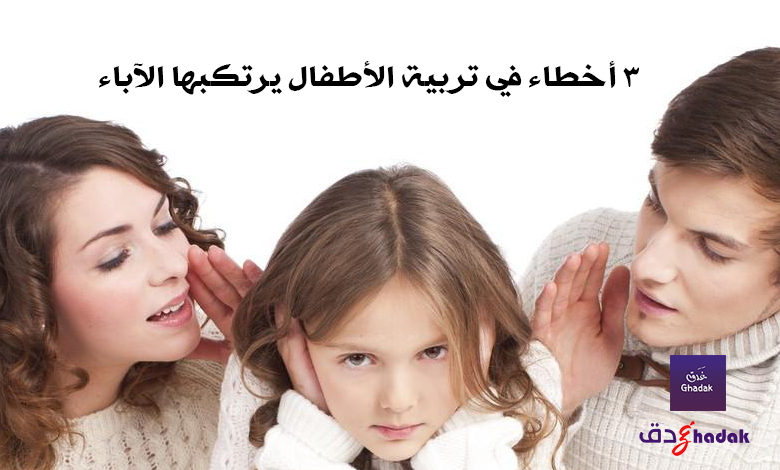 3 أخطاء في تربية الأطفال يرتكبها الآباء